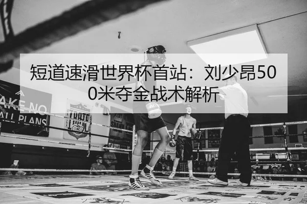 短道速滑世界杯首站：刘少昂500米夺金战术解析