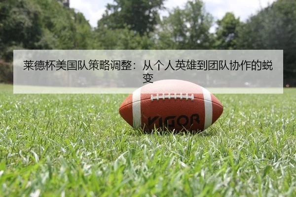 莱德杯美国队策略调整：从个人英雄到团队协作的蜕变
