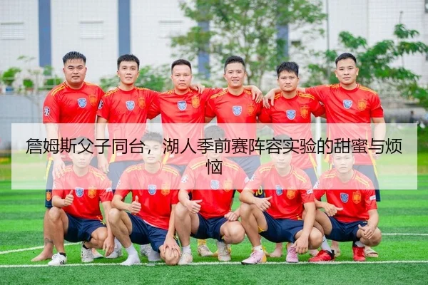 詹姆斯父子同台，湖人季前赛阵容实验的甜蜜与烦恼
