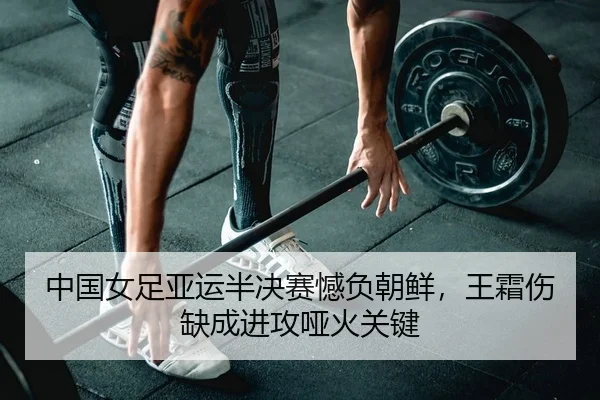 中国女足亚运半决赛憾负朝鲜，王霜伤缺成进攻哑火关键